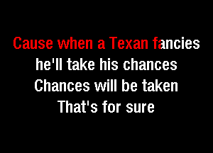Cause when a Texan fancies
he'll take his chances

Chances will be taken
That's for sure
