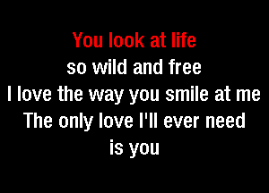 You look at life
so wild and free
I love the way you smile at me

The only love I'll ever need
is you