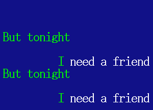 But tonight

I need a friend
But tonight

I need a friend