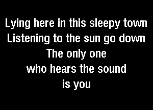 Lying here in this sleepy town
Listening to the sun go down
The only one
who hears the sound
is you