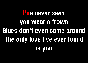 I've never seen
you wear a frown
Blues don't even come around

The only love I've ever found
is you