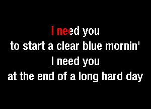 I need you
to start a clear blue mornin'

I need you
at the end of a long hard day