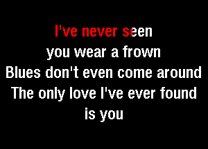 I've never seen
you wear a frown
Blues don't even come around

The only love I've ever found
is you