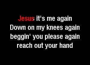 Jesus it's me again
Down on my knees again

beggin' you please again
reach out your hand