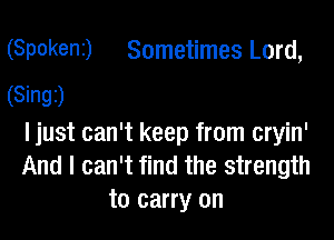 (Spokenr) Sometimes Lord,
(Singz)

ljust can't keep from cryin'
And I can't find the strength
to carry on