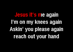 Jesus it's me again
I'm on my knees again

Askin' you please again
reach out your hand