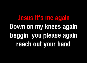 Jesus it's me again
Down on my knees again

beggin' you please again
reach out your hand