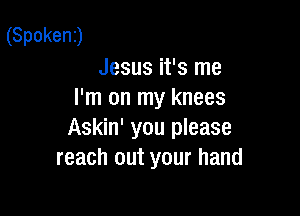 (Spoken)
Jesus it's me
I'm on my knees

Askin' you please
reach out your hand