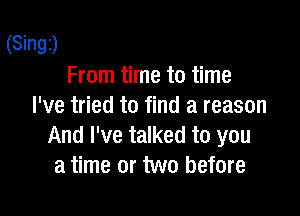 (Singz)
From time to time
I've tried to find a reason

And I've talked to you
a time or two before