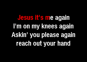 Jesus it's me again
I'm on my knees again

Askin' you please again
reach out your hand
