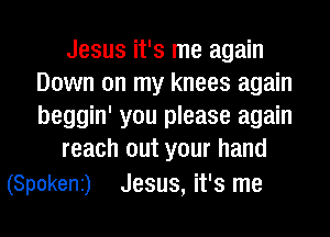 Jesus it's me again
Down on my knees again
beggin' you please again

reach out your hand

(Spokeni) Jesus, it's me