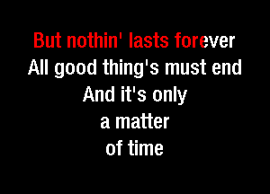 But nothin' lasts forever
All good thing's must end
And it's only

a matter
of time