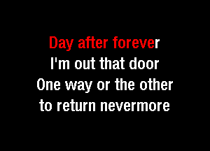 Day after forever
I'm out that door

One way or the other
to return nevermore