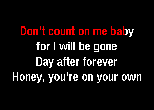 Don't count on me baby
for I will be gone

Day after forever
Honey, you're on your own