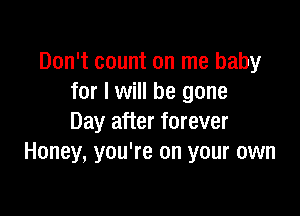 Don't count on me baby
for I will be gone

Day after forever
Honey, you're on your own
