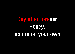 Day after forever

Honey,
you're on your own