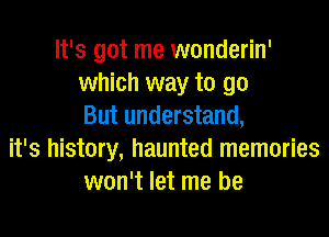 It's got me wonderin'
which way to go
But understand,
it's history, haunted memories
won't let me be