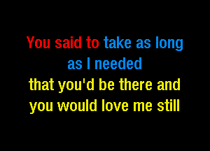 You said to take as long
as I needed

that you'd be there and
you would love me still