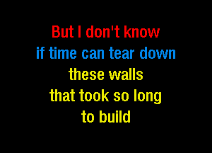 But I don't know
if time can tear down
these walls

that took so long
to build