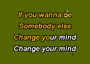 If you wanna He

Somebod y else
Change your mind
Change your mind