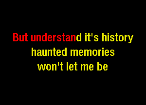 But understand it's history

haunted memories
won't let me be