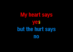 My heart says
yes

but the hurt says
no