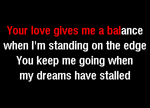 Your love gives me a balance
when I'm standing on the edge
You keep me going when
my dreams have stalled