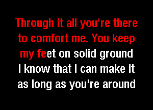 Through it all you're there
to comfort me. You keep
my feet on solid ground
I know that I can make it
as long as you're around