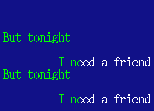 But tonight

I need a friend
But tonight

I need a friend