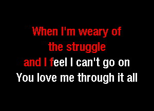 When I'm weary of
the struggle

and I feel I can't go on
You love me through it all
