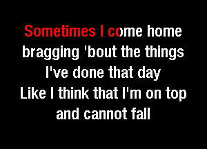 Sometimes I come home
bragging 'bout the things
I've done that day
Like I think that I'm on top
and cannot fall