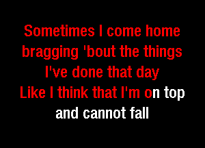 Sometimes I come home
bragging 'bout the things
I've done that day
Like I think that I'm on top
and cannot fall