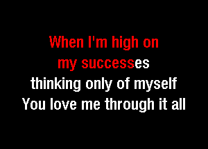 When I'm high on
my successes

thinking only of myself
You love me through it all