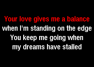 Your love gives me a balance
when I'm standing on the edge
You keep me going when
my dreams have stalled
