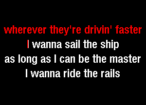 wherever they're drivin' faster
I wanna sail the ship

as long as I can be the master
I wanna ride the rails