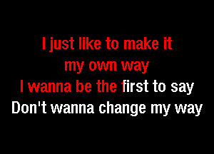Ijust like to make it
my own way

I wanna be the first to say
Don't wanna change my way