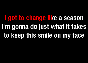 I got to change like a season
I'm gonna do just what it takes
to keep this smile on my face