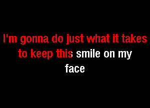 I'm gonna do just what it takes

to keep this smile on my
face