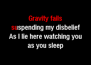 Gravity fails
suspending my disbelief

As I lie here watching you
as you sleep