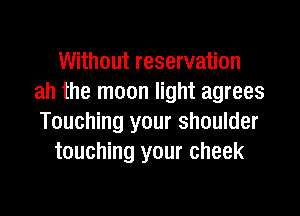 Without reservation
ah the moon light agrees

Touching your shoulder
touching your cheek