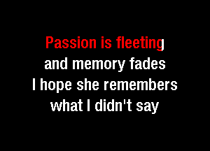 Passion is fleeting
and memory fades

I hope she remembers
what I didn't say