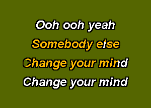 Ooh ooh yeah
Somebod y else

Change your mind
Change your mind