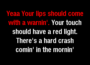 Yeaa Your lips should come
with a warnin'. Your touch
should have a red light.
There's a hard crash
comin' in the mornin'