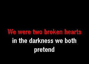 We were two broken hearts
in the darkness we both
pretend