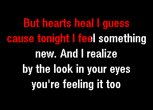 But hearts heal I guess
cause tonight I feel something
new. And I realize
by the look in your eyes
you're feeling it too