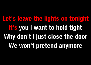 Let's leave the lights on tonight
It's you I want to hold tight
Why don't I just close the door
We won't pretend anymore