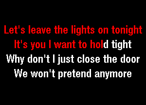 Let's leave the lights on tonight
It's you I want to hold tight
Why don't I just close the door
We won't pretend anymore