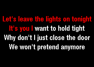 Let's leave the lights on tonight
It's you I want to hold tight
Why don't I just close the door
We won't pretend anymore