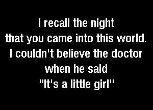 I recall the night
that you came into this world.
I couldn't believe the doctor
when he said
It's a little girl