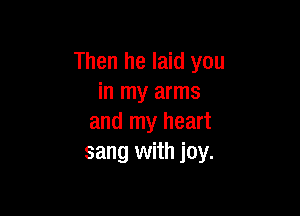 Then he laid you
in my arms

and my heart
sang with joy.